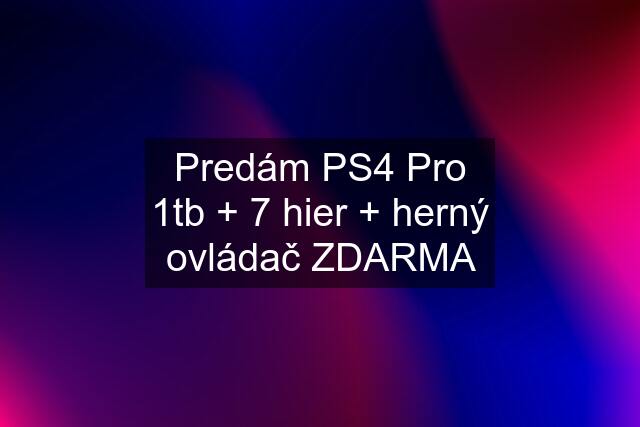 Predám PS4 Pro 1tb + 7 hier + herný ovládač ZDARMA