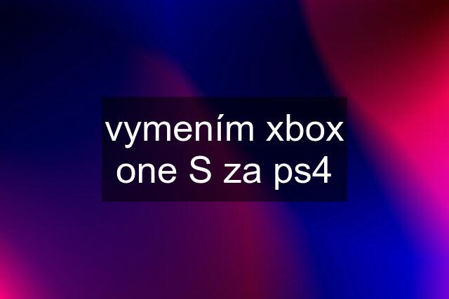 vymením xbox one S za ps4