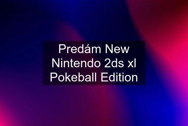 Predám New Nintendo 2ds xl Pokeball Edition