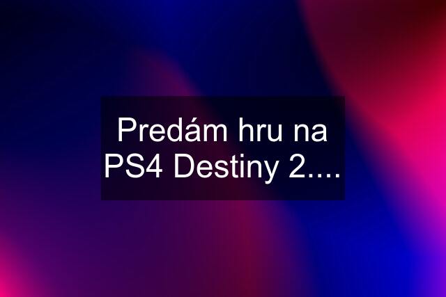 Predám hru na PS4 Destiny 2....