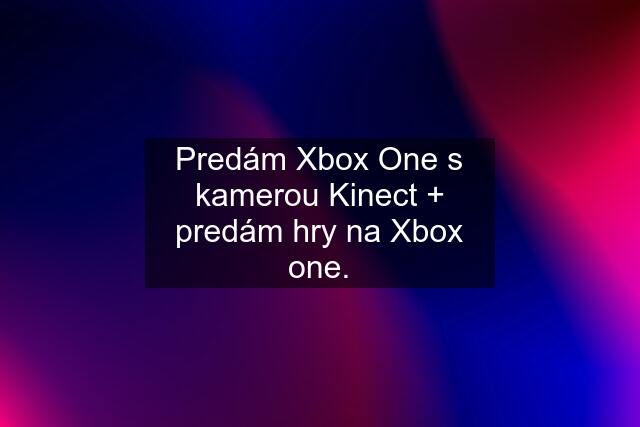 Predám Xbox One s kamerou Kinect + predám hry na Xbox one.