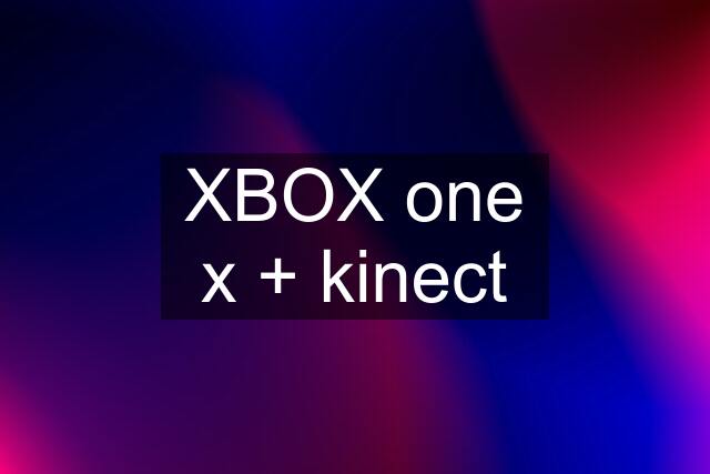 XBOX one x + kinect