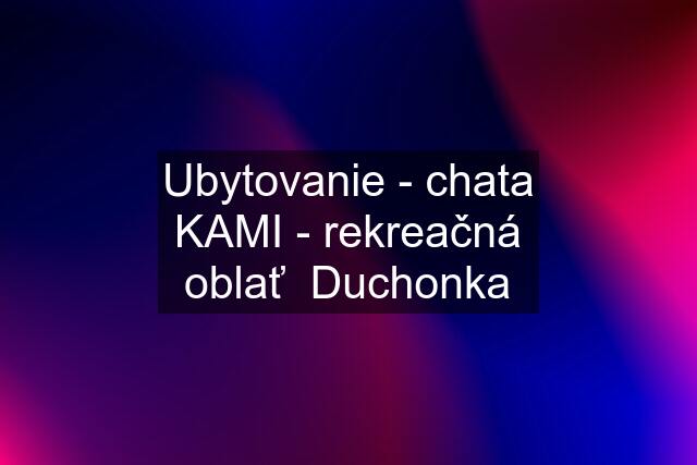 Ubytovanie - chata KAMI - rekreačná oblať  Duchonka