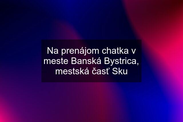 Na prenájom chatka v meste Banská Bystrica, mestská časť Sku