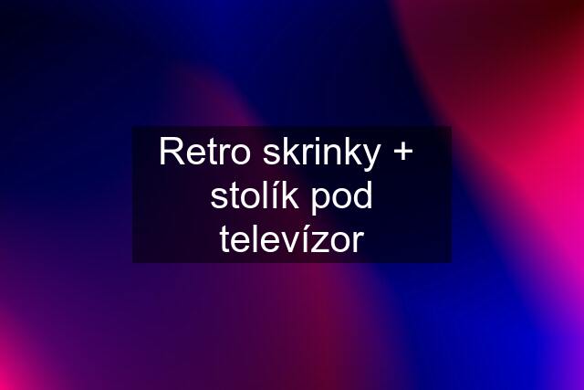 Retro skrinky +  stolík pod televízor