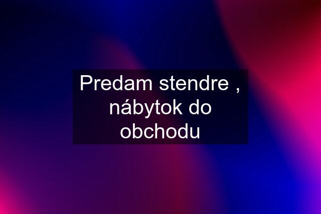 Predam stendre , nábytok do obchodu