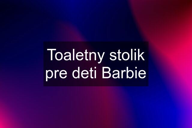 Toaletny stolik pre deti Barbie