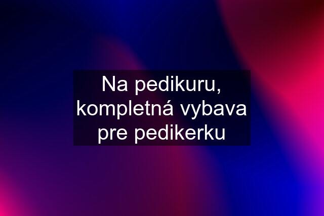 Na pedikuru, kompletná vybava pre pedikerku