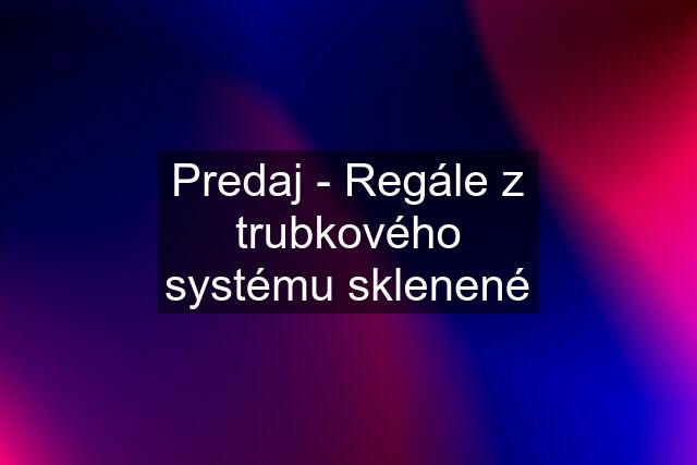 Predaj - Regále z trubkového systému sklenené