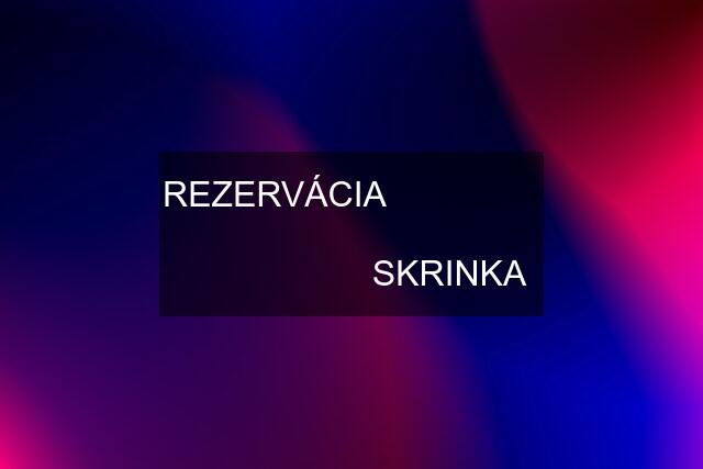 REZERVÁCIA                                      SKRINKA