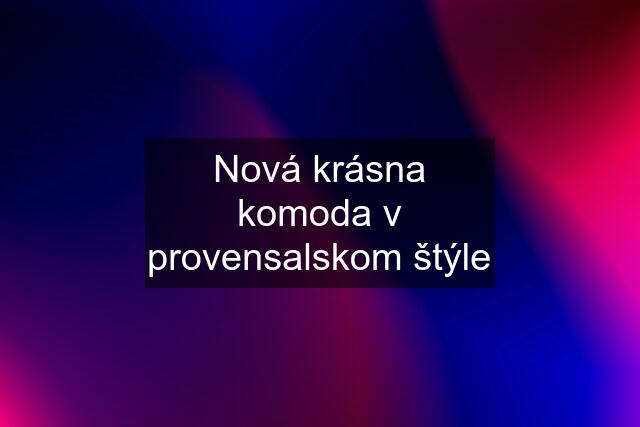 Nová krásna komoda v provensalskom štýle