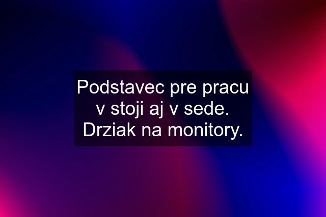 Podstavec pre pracu v stoji aj v sede. Drziak na monitory.