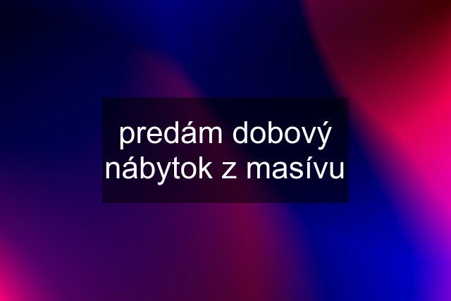 predám dobový nábytok z masívu