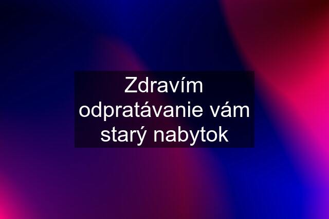 Zdravím odpratávanie vám starý nabytok