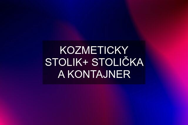 KOZMETICKY STOLIK+ STOLIČKA A KONTAJNER