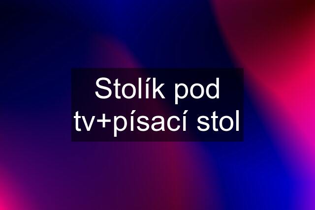 Stolík pod tv+písací stol