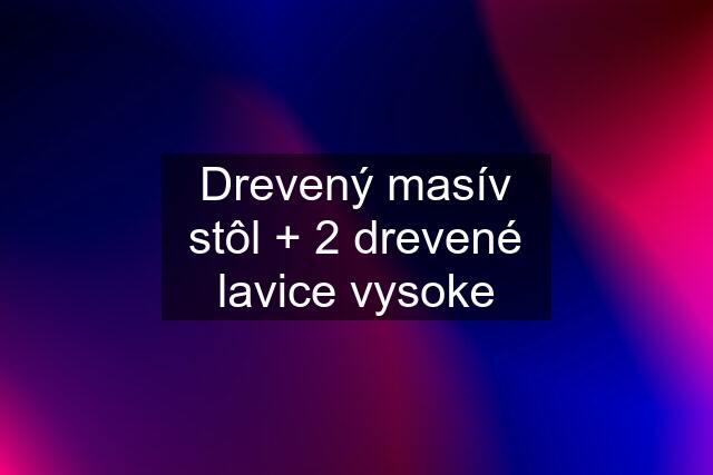 Drevený masív stôl + 2 drevené lavice vysoke