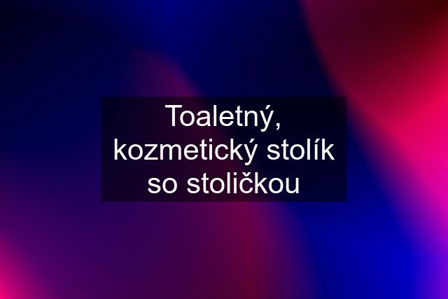 Toaletný, kozmetický stolík so stoličkou