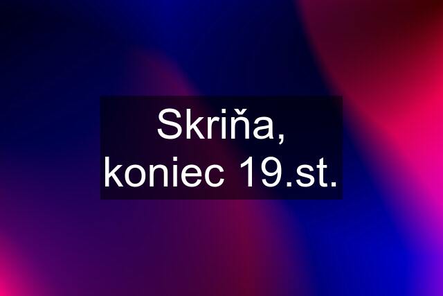 Skriňa, koniec 19.st.