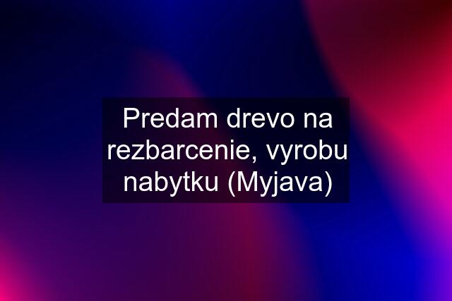 Predam drevo na rezbarcenie, vyrobu nabytku (Myjava)