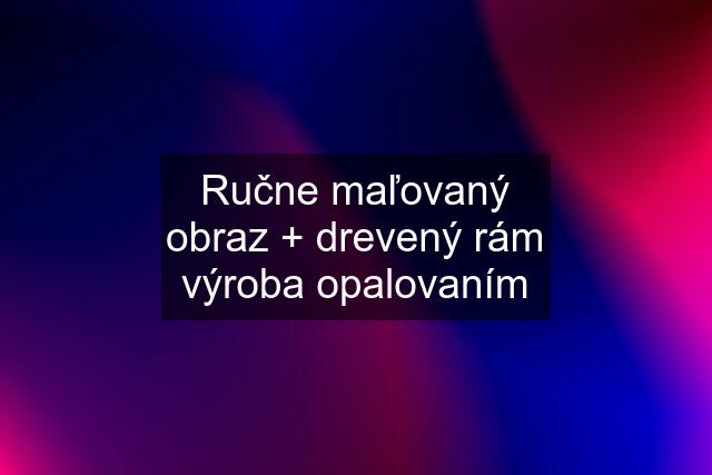 Ručne maľovaný obraz + drevený rám výroba opalovaním