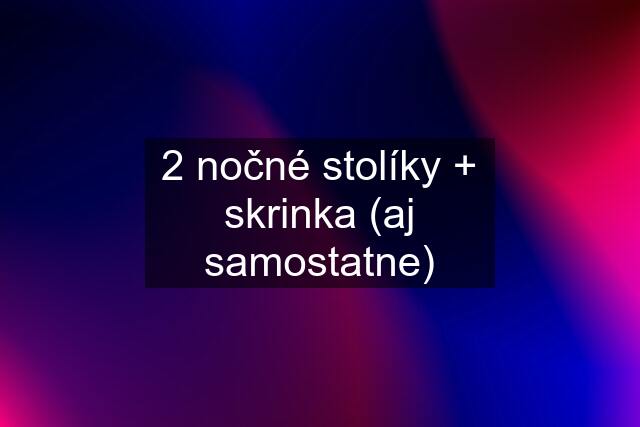 2 nočné stolíky + skrinka (aj samostatne)