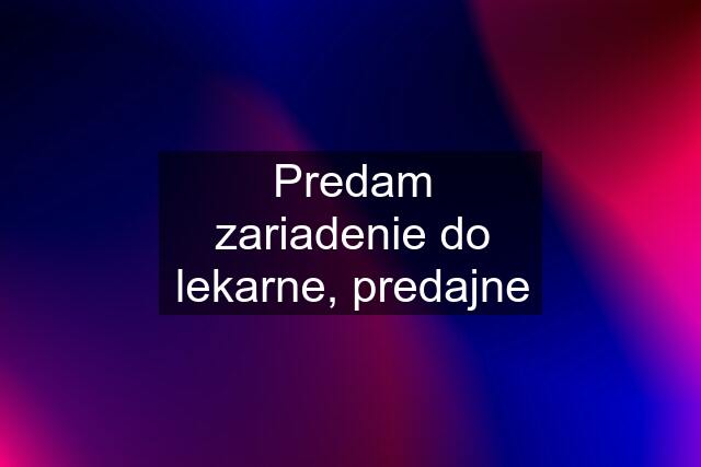 Predam zariadenie do lekarne, predajne