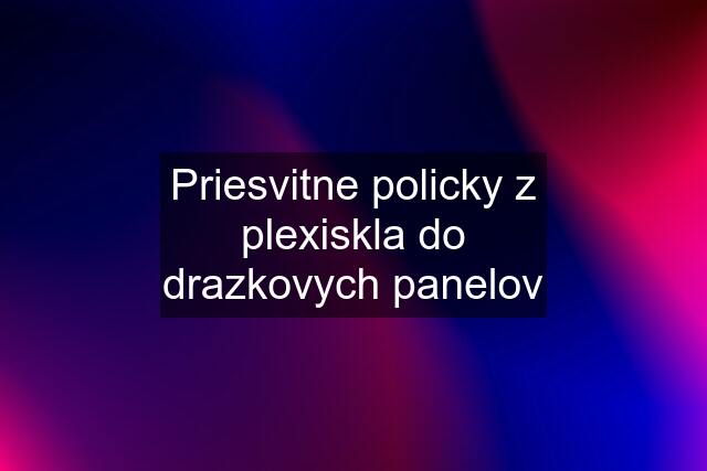 Priesvitne policky z plexiskla do drazkovych panelov