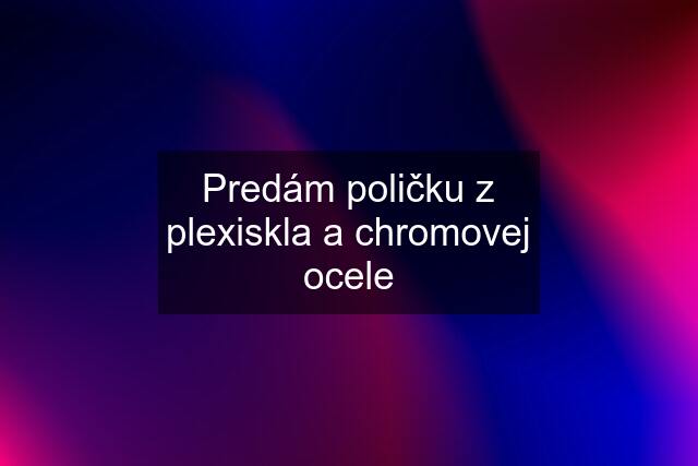 Predám poličku z plexiskla a chromovej ocele