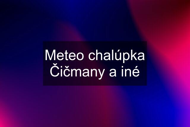 Meteo chalúpka Čičmany a iné