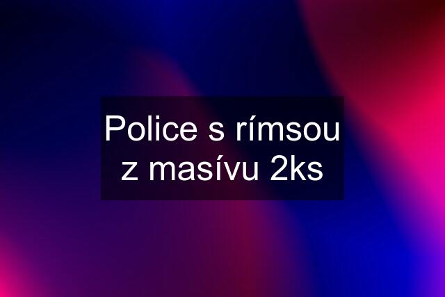 Police s rímsou z masívu 2ks