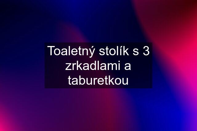 Toaletný stolík s 3 zrkadlami a taburetkou