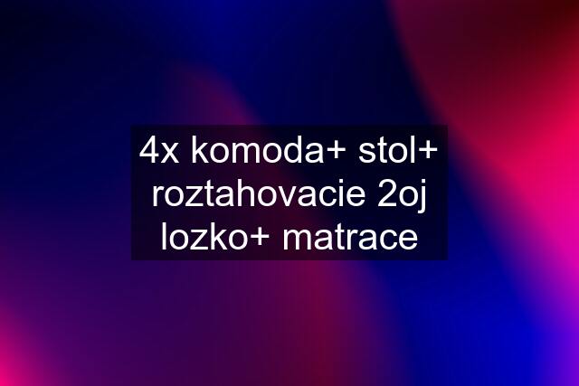 4x komoda+ stol+ roztahovacie 2oj lozko+ matrace