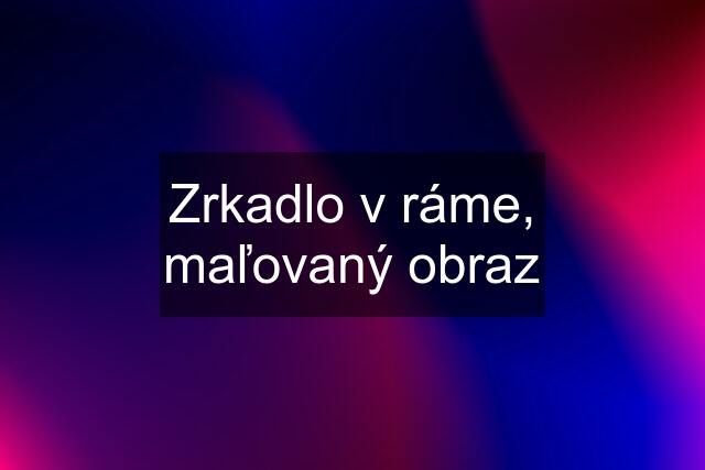 Zrkadlo v ráme, maľovaný obraz