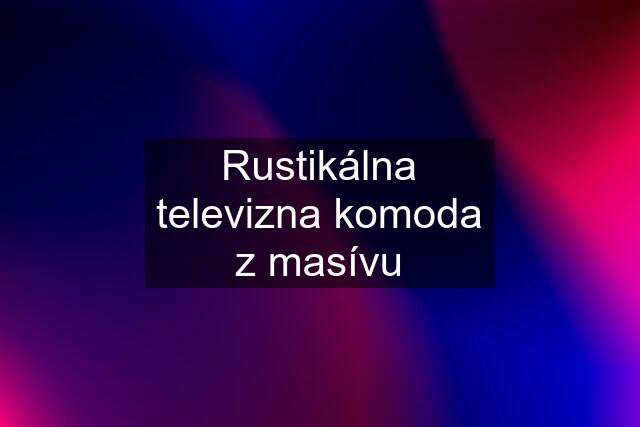 Rustikálna televizna komoda z masívu