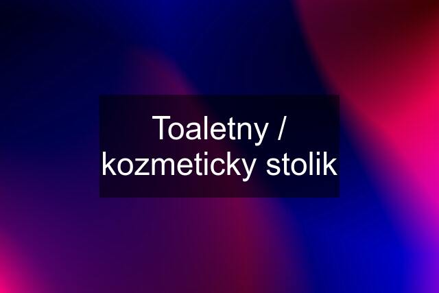 Toaletny / kozmeticky stolik