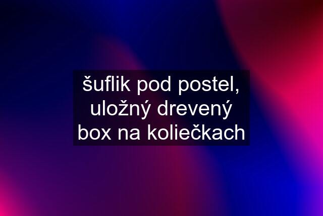 šuflik pod postel, uložný drevený box na koliečkach