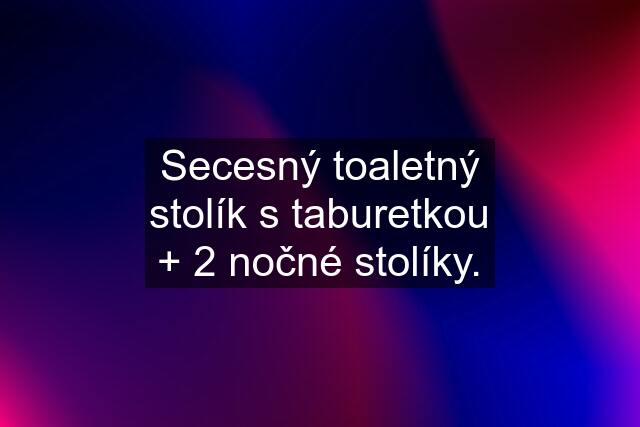 Secesný toaletný stolík s taburetkou + 2 nočné stolíky.