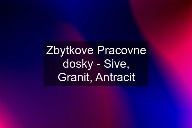 Zbytkove Pracovne dosky - Sive, Granit, Antracit