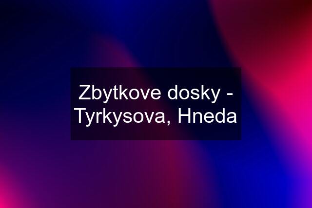 Zbytkove dosky - Tyrkysova, Hneda