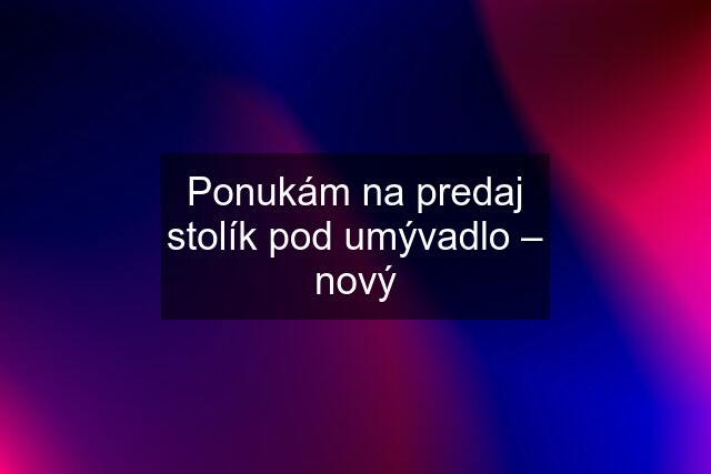 Ponukám na predaj stolík pod umývadlo – nový