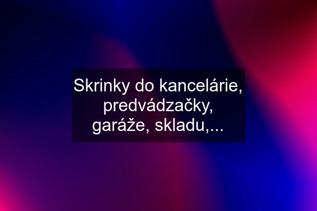 Skrinky do kancelárie, predvádzačky, garáže, skladu,...