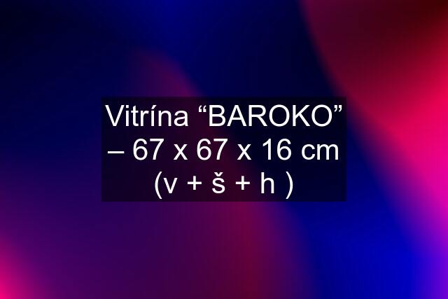 Vitrína “BAROKO” – 67 x 67 x 16 cm (v + š + h )