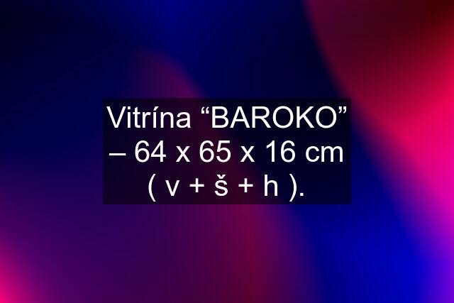 Vitrína “BAROKO” – 64 x 65 x 16 cm ( v + š + h ).