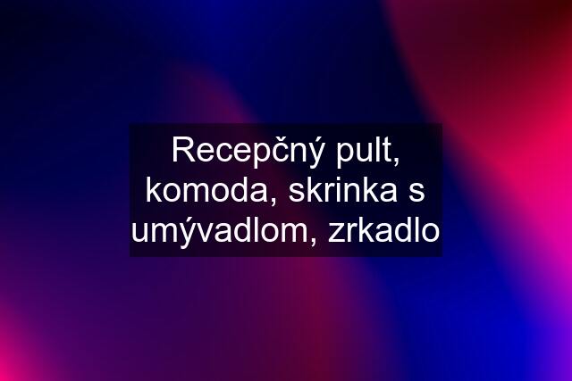 Recepčný pult, komoda, skrinka s umývadlom, zrkadlo