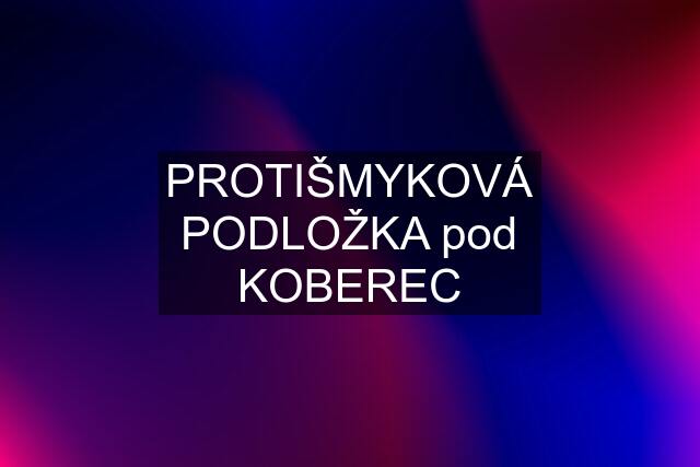 PROTIŠMYKOVÁ PODLOŽKA pod KOBEREC