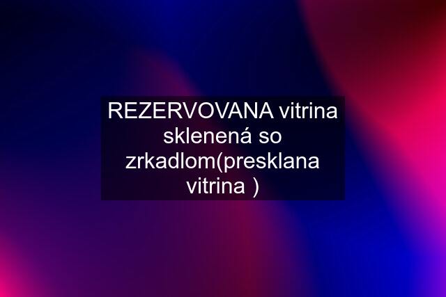 REZERVOVANA vitrina sklenená so zrkadlom(presklana vitrina )