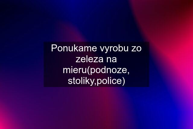 Ponukame vyrobu zo zeleza na mieru(podnoze, stoliky,police)