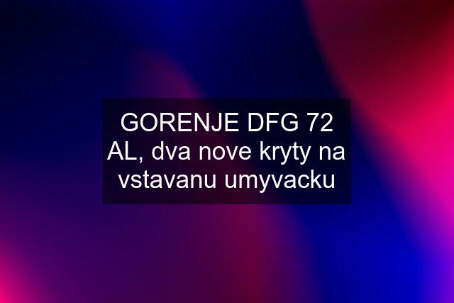 GORENJE DFG 72 AL, dva nove kryty na vstavanu umyvacku