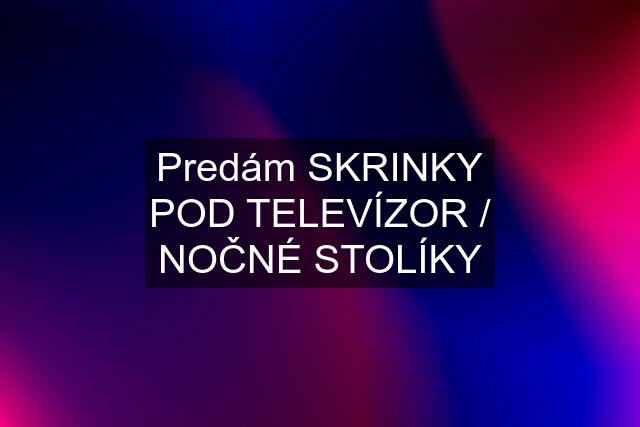 Predám SKRINKY POD TELEVÍZOR / NOČNÉ STOLÍKY